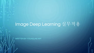 Image Deep Learning 실무적용
WRITTEN BY YOUNGJAE KIM
 