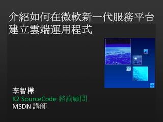 介紹如何在微軟新一代服務平台 建立雲端運用程式 李智樺 K2 SourceCode諮詢顧問 MSDN 講師 