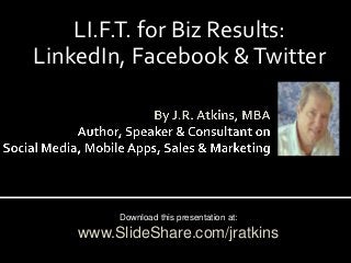 LI.F.T. for Biz Results:
LinkedIn, Facebook &Twitter
Download this presentation at:
www.SlideShare.com/jratkins
 