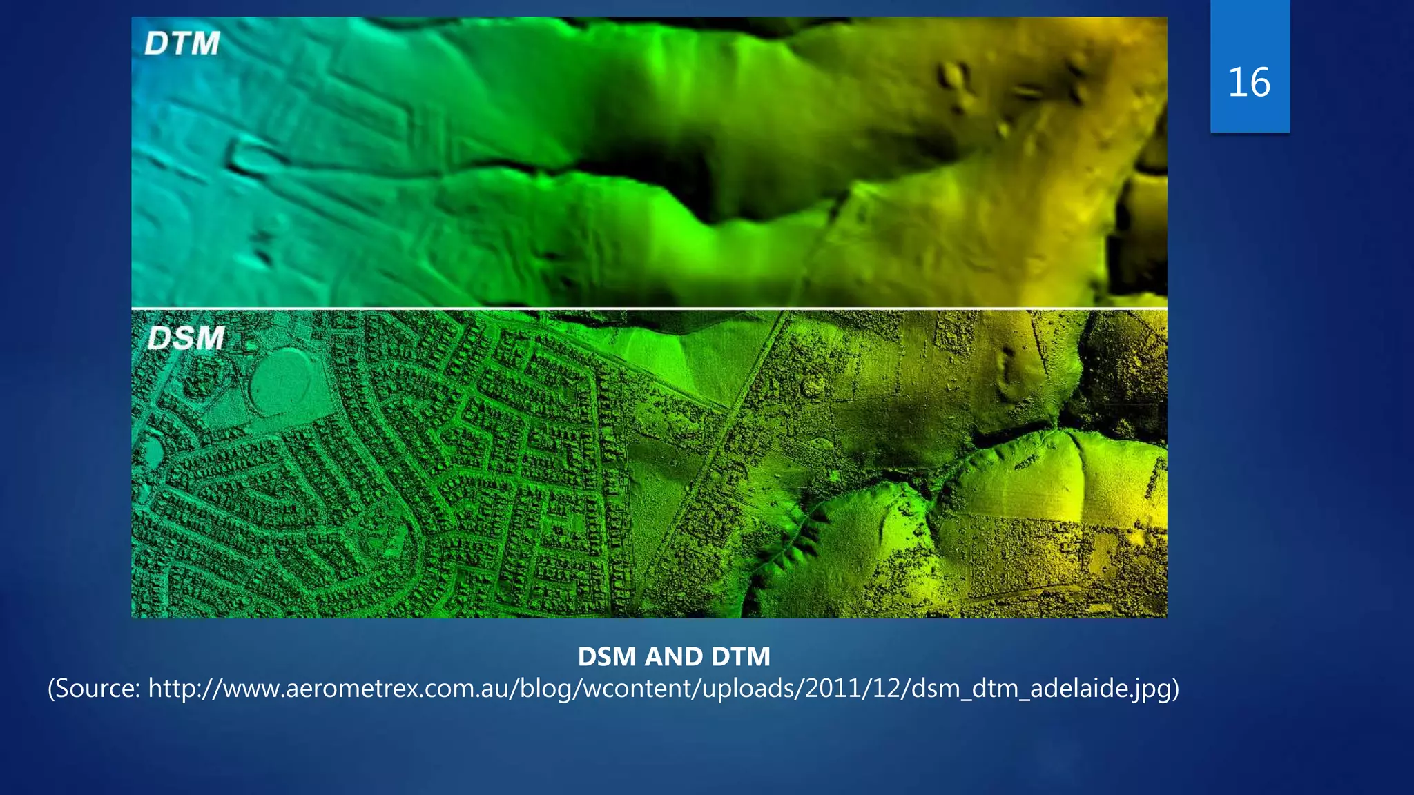 16
DSM AND DTM
(Source: http://www.aerometrex.com.au/blog/wcontent/uploads/2011/12/dsm_dtm_adelaide.jpg)
 