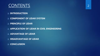 CONTENTS
 INTRODUCTION
 COMPONENT OF LIDAR SYSTEM
 PRINCIPLE OF LIDAR
 APPLICATION OF LIDAR IN CIVIL ENGINEERING
 ADVANTAGE OF LIDAR
 DISADVANTAGE OF LIDAR
 CONCLUSION
2
 