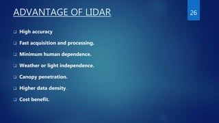 ADVANTAGE OF LIDAR
 High accuracy
 Fast acquisition and processing.
 Minimum human dependence.
 Weather or light independence.
 Canopy penetration.
 Higher data density.
 Cost benefit.
26
 
