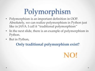 Polymorphism
• Polymorphism is an important definition in OOP.
Absolutely, we can realize polymorphism in Python just
like in JAVA. I call it “traditional polymorphism”
• In the next slide, there is an example of polymorphism in
Python.
• But in Python,
Only traditional polymorphism exist?
 