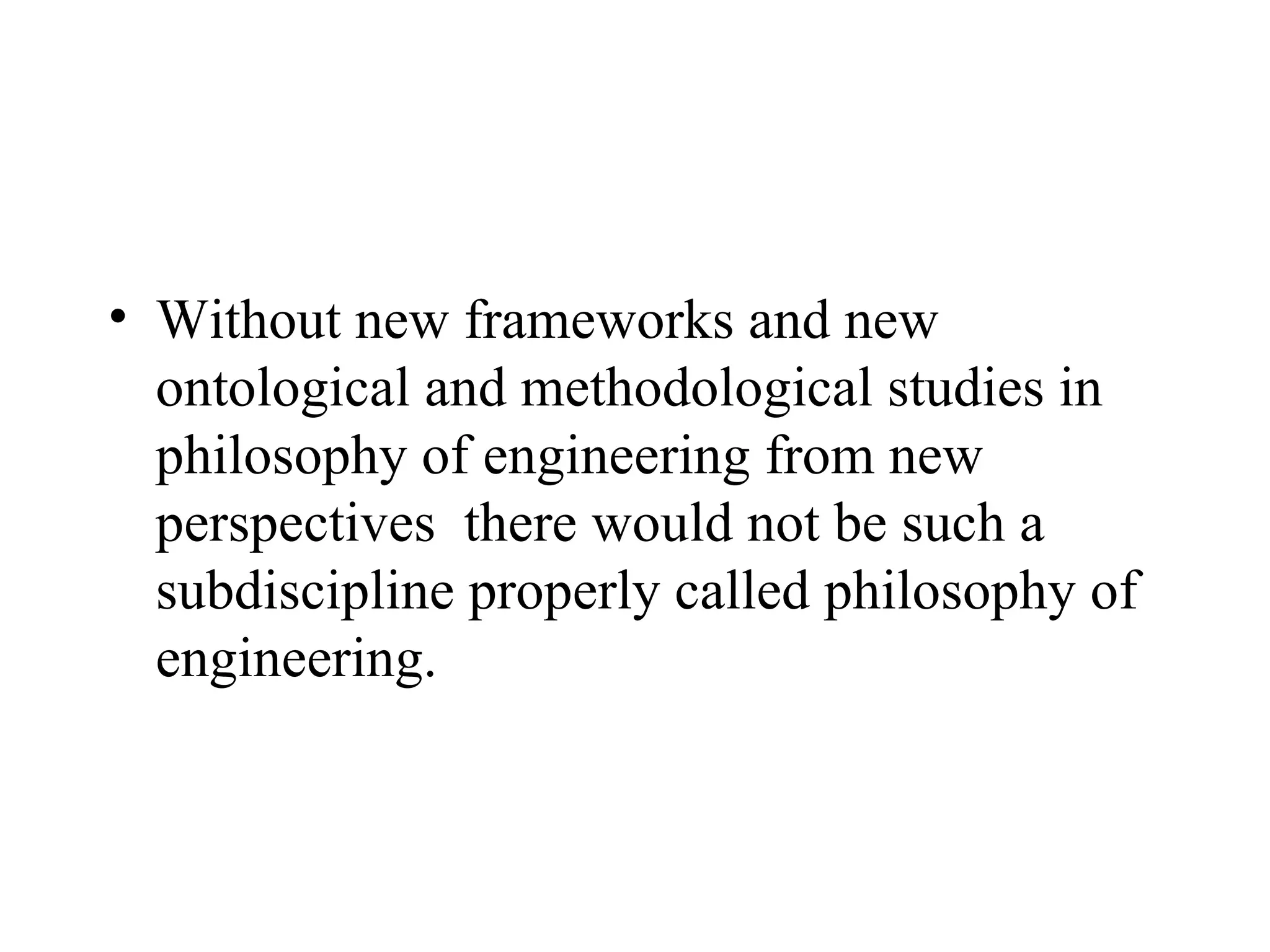 Without new frameworks and new  ontological and methodological studies in philosophy of engineering from new perspectives  there would not be such a subdiscipline properly called philosophy of engineering. 