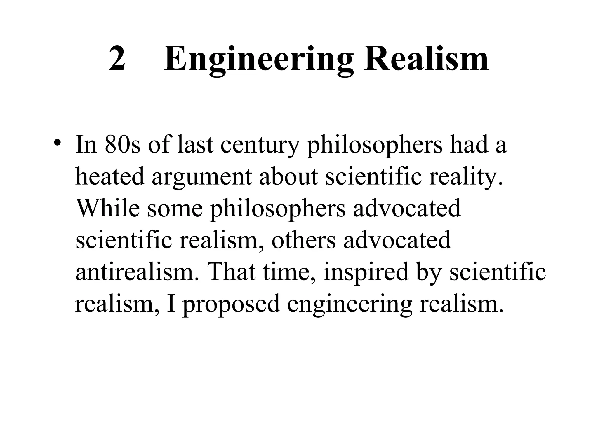 2  Engineering Realism In 80s of last century philosophers had a heated argument about scientific reality. While some philosophers advocated scientific realism, others advocated antirealism. That time, inspired by scientific realism, I proposed engineering realism.  