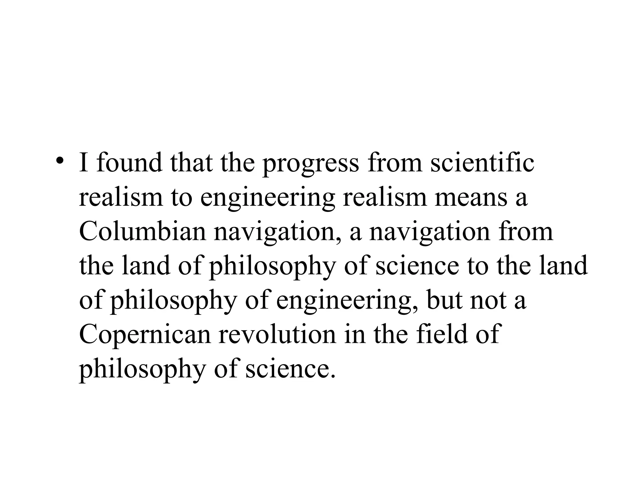 I found that the progress from scientific realism to engineering realism means a Columbian navigation, a navigation from the land of philosophy of science to the land of philosophy of engineering, but not a Copernican revolution in the field of philosophy of science. 