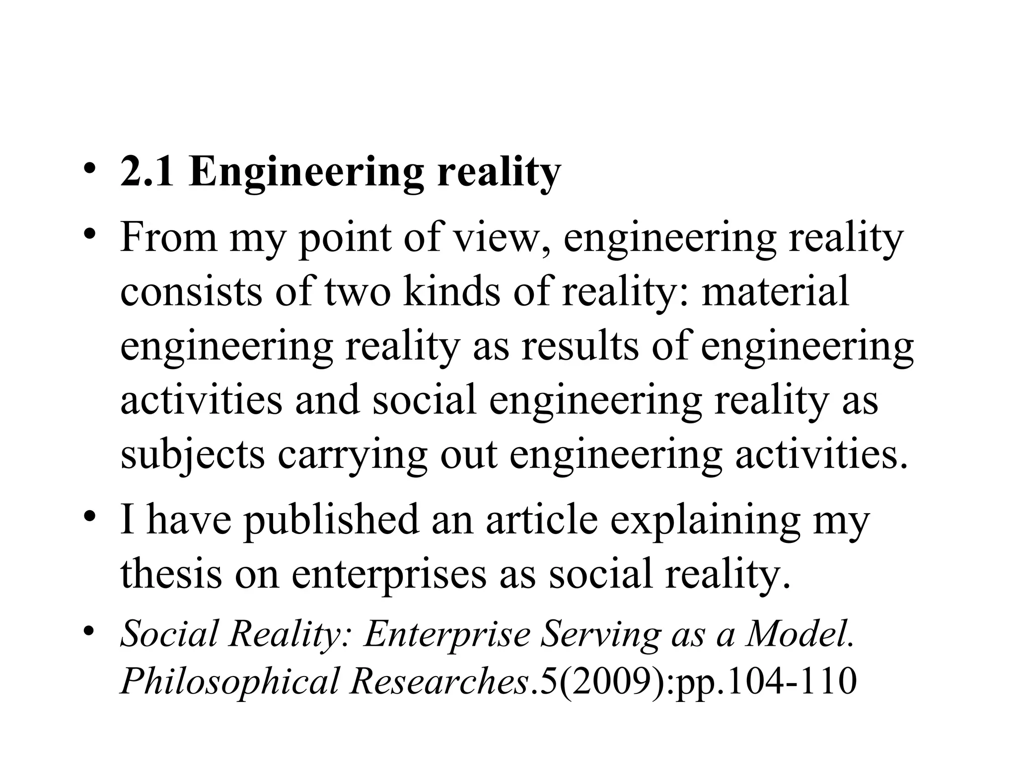 2.1 Engineering reality From my point of view, engineering reality consists of two kinds of reality: material engineering reality as results of engineering activities and social engineering reality as subjects carrying out engineering activities.  I have published an article explaining my thesis on enterprises as social reality. Social Reality: Enterprise Serving as a Model. Philosophical Researches .5(2009):pp.104-110  