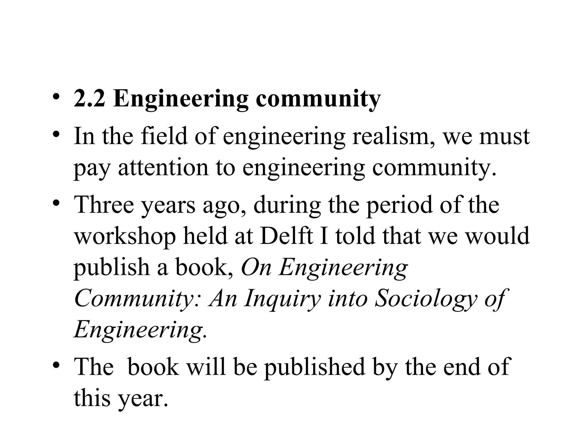 2.2 Engineering community In the field of engineering realism, we must pay attention to engineering community.  Three years ago, during the period of the workshop held at Delft I told that we would publish a book,  On Engineering Community: An Inquiry into Sociology of Engineering.  The   book will be published by the end of this year.  