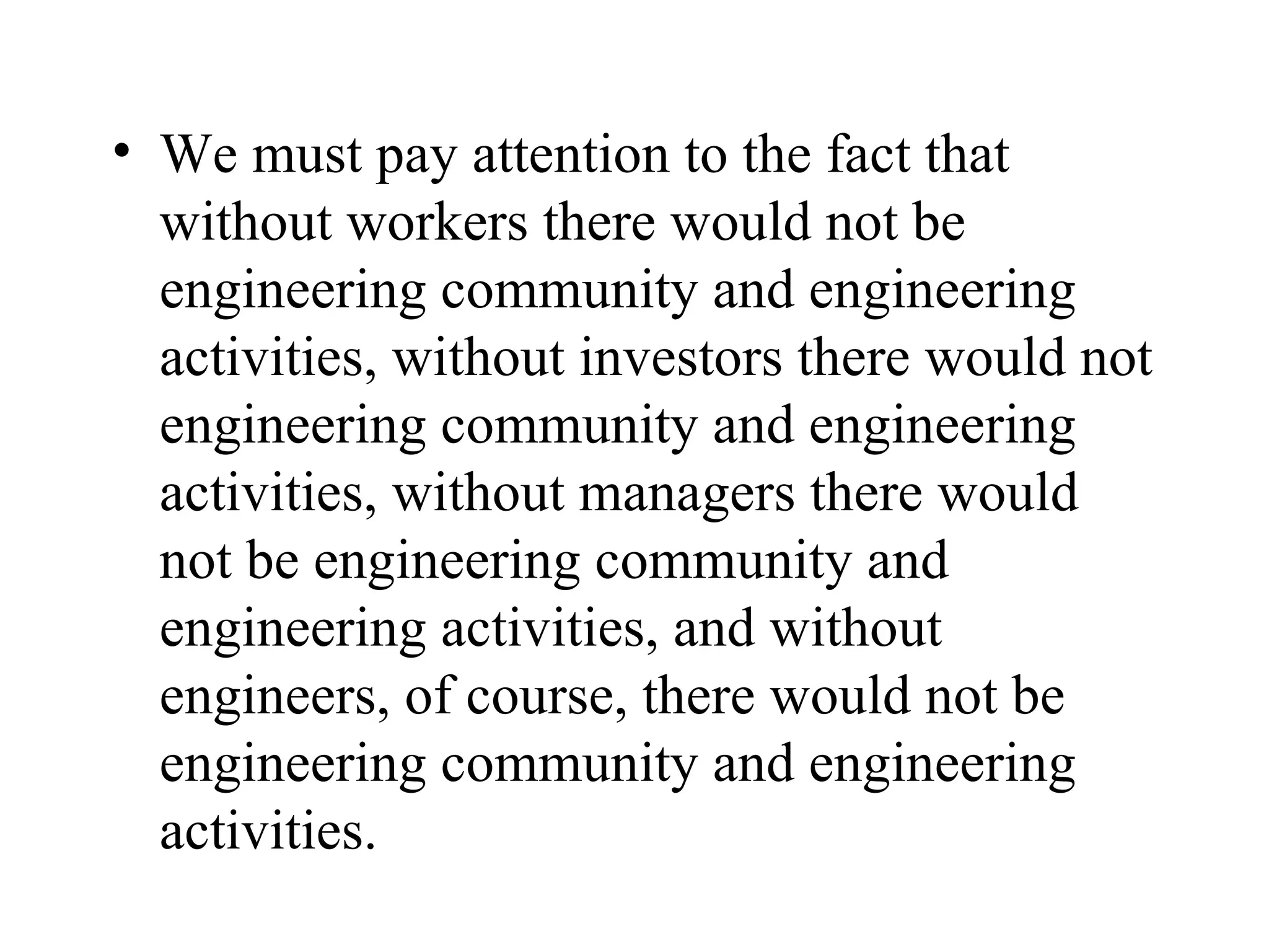 We must pay attention to the fact that without workers there would not be engineering community and engineering activities, without investors there would not engineering community and engineering activities, without managers there would not be engineering community and engineering activities, and without engineers, of course, there would not be engineering community and engineering activities.  