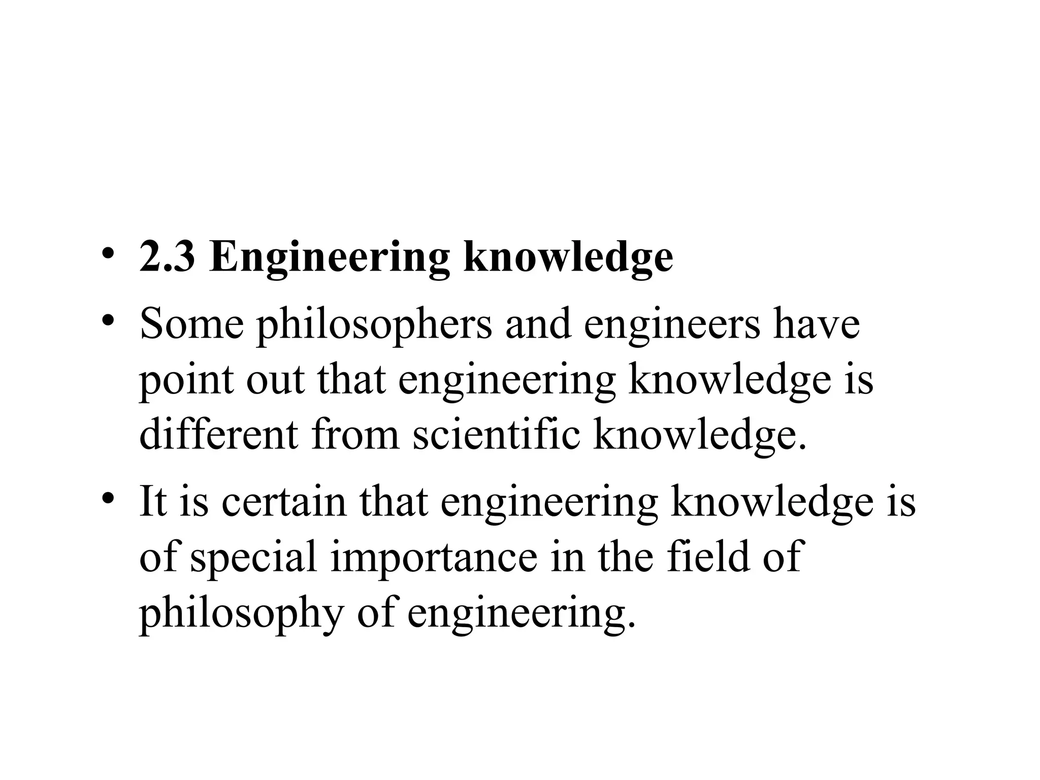 2.3 Engineering knowledge Some philosophers and engineers have point out that engineering knowledge is different from scientific knowledge.  It is certain that engineering knowledge is of special importance in the field of philosophy of engineering. 