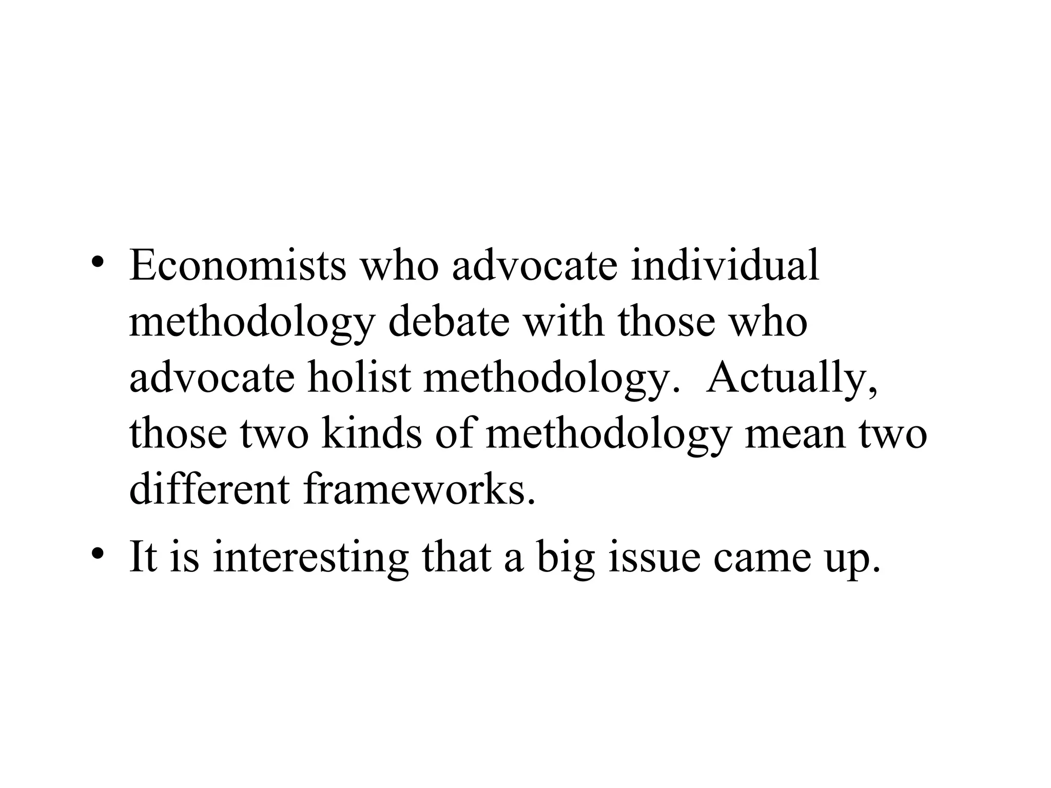 Economists who advocate individual methodology debate with those who advocate holist methodology.  Actually, those two kinds of methodology mean two different frameworks.  It is interesting that a big issue came up. 