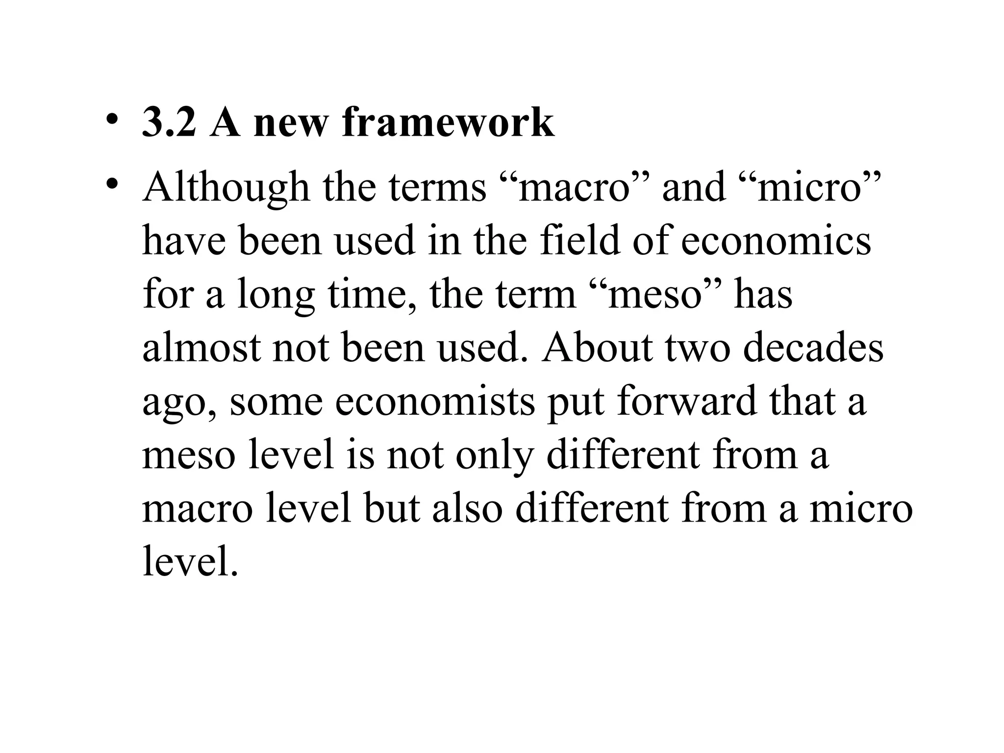 3.2 A new framework Although the terms “macro” and “micro” have been used in the field of economics for a long time, the term “meso” has almost not been used. About two decades ago, some economists put forward that a meso level is not only different from a macro level but also different from a micro level. 