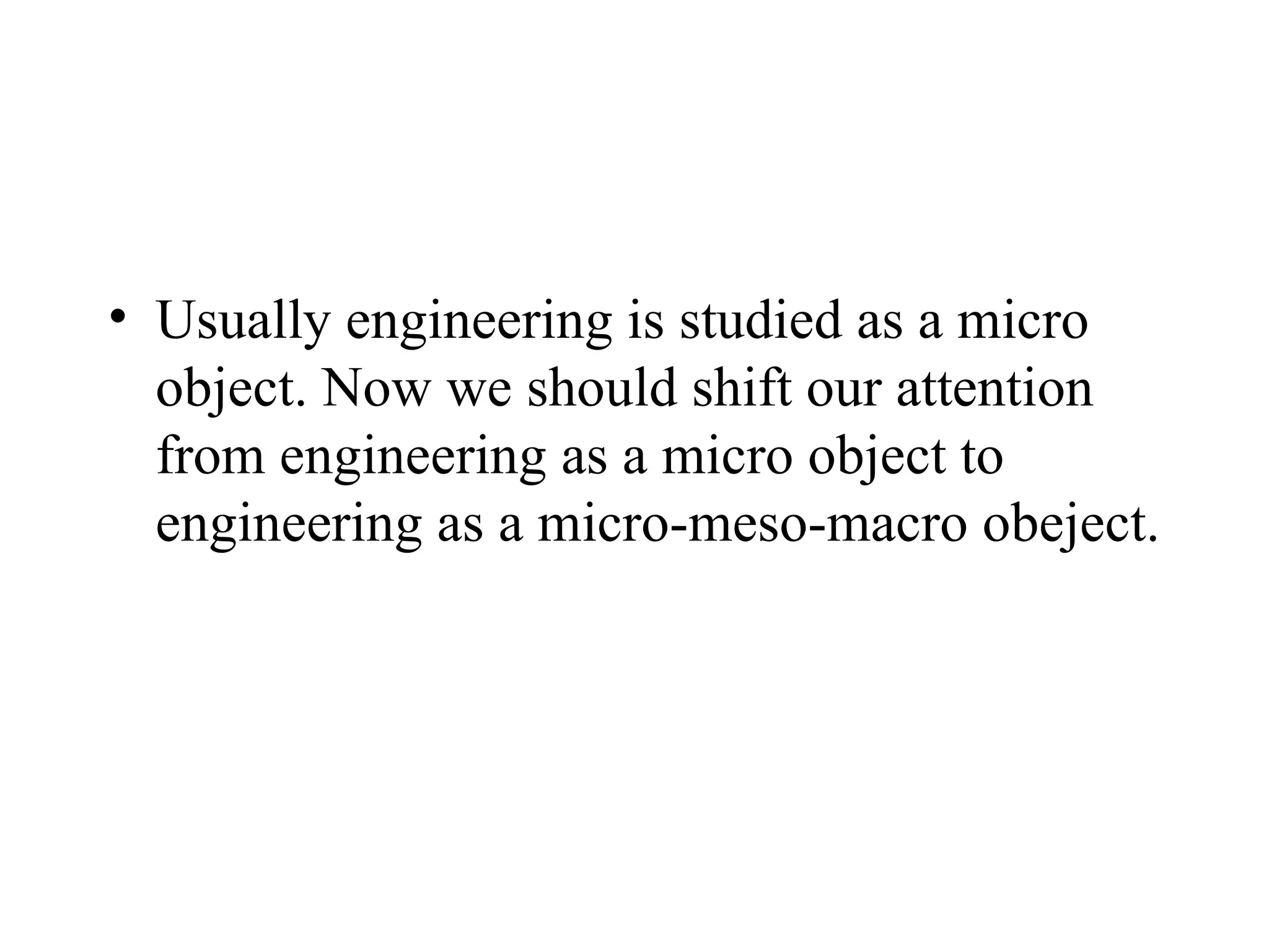 Usually engineering is studied as a micro object. Now we should shift our attention from engineering as a micro object to engineering as a micro-meso-macro obeject.  