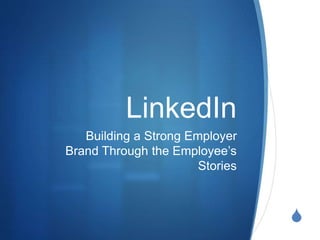 S 
LinkedIn 
Building a Strong Employer 
Brand Through the Employee’s 
Stories 
 