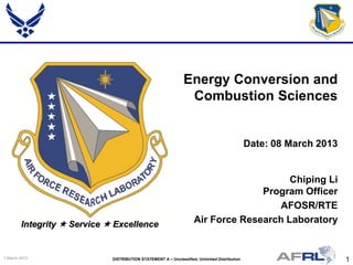 1DISTRIBUTION STATEMENT A – Unclassified, Unlimited Distribution1 March 2013
Integrity  Service  Excellence
Chiping Li
Program Officer
AFOSR/RTE
Air Force Research Laboratory
Energy Conversion and
Combustion Sciences
Date: 08 March 2013
 