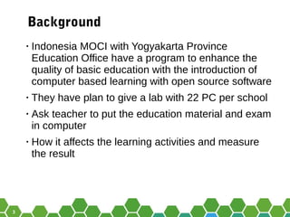 3
Background
• Indonesia MOCI with Yogyakarta Province
Education Office have a program to enhance the
quality of basic edu...