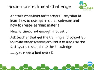 11
Socio non-technical Challenge
• Another work-load for teachers. They should
learn how to use open source software and
h...