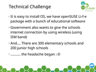 9
Technical Challenge
• It is easy to install OS, we have openSUSE Li-f-e
package with a bunch of educational software
• G...