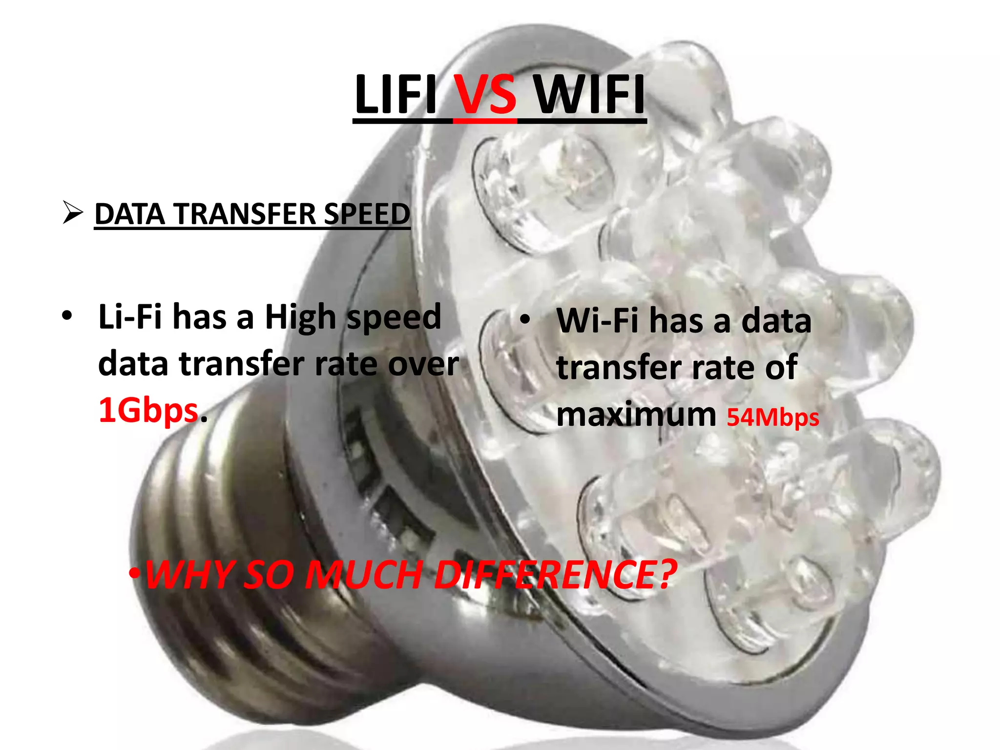 LIFI VS WIFI
 DATA TRANSFER SPEED

• Li-Fi has a High speed
data transfer rate over
1Gbps.

• Wi-Fi has a data
transfer rate of
maximum 54Mbps

•WHY SO MUCH DIFFERENCE?

 