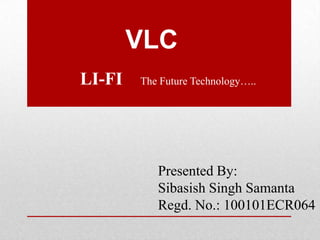 VLC
LI-FI

The Future Technology…..

Presented By:
Sibasish Singh Samanta
Regd. No.: 100101ECR064

 