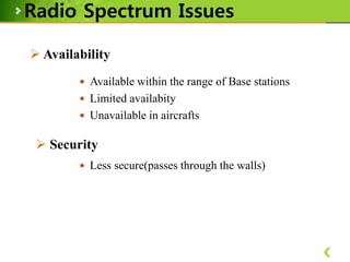 Radio Spectrum Issues
 Availability
 Available within the range of Base stations
 Limited availabity
 Unavailable in aircrafts

 Security
 Less secure(passes through the walls)

 