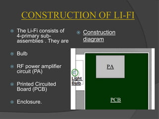CONSTRUCTION OF LI-FI 
 The Li-Fi consists of 
4-primary sub-assemblies 
. They are 
 Bulb 
 RF power amplifier 
circuit (PA) 
 Printed Circuited 
Board (PCB) 
 Enclosure. 
 Construction 
diagram 
 