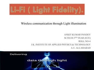 ANKIT KUMAR PANDEY
M.TECH 2ND YEAR (ECE)
J.K. INSTITUTE OF APPLIED PHYSICS & TECHNOLOGY
A.U. ALLAHABAD
Wireless communication through Light illumination
7/2/2016 1ankit pandey
 