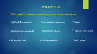  RF Spectrum Relief  Smart Lighting Mobile Connectivity
 Hazardous Environments Hospital & Healthcare
 Aviation Underwater Communications Vehicles & Transportation
 Location Based Services (LBS)
APPLICATIONS
Li-Fi has found its applications in many fields. Some of them are given below:
 