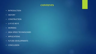 CONTENTS
• INTRODUCTION
• HISTORY
• CONSTRUCTION
• LI-FI VS WI-FI
• WORKING
• GIGA SPEED TECHNOLOGIES
• APPLICATIONS
• FUTURE DEVELOPMENTS
• CONCLUSION
 