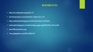 REFERENCES
 http://en.wikipedia.org/wiki/Li-Fi
 seminarprojects.com/s/seminar-report-on-Li-Fi
 http://teleinfobd.blogspot.in/2012/01/what-is-lifi.html
 technopits.blogspot.comtechnology.cgap.org/2012/01/a-lifi-world
 www.lificonsortium.org
 the-gadgeteer.com/2011/08/LI-FI
 