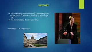  This technology was invented by German Physicist
“HARALD HASS”, from the university of Edinburgh,
U.K.
 He demonstrated it in the year 2012.
UNIVERSITY OF EDINBURGH:
HISTORY
 