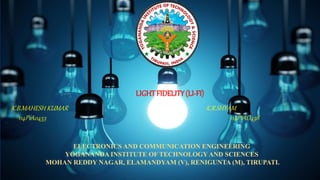 LIGHT FIDELITY(LI-FI)
K.B.MAHESH KUMAR K.R.SHYAM
114P1A0453 114P1AO438
ELECTRONICS AND COMMUNICATION ENGINEERING
YOGANANDA INSTITUTE OF TECHNOLOGYAND SCIENCES
MOHAN REDDY NAGAR, ELAMANDYAM (V), RENIGUNTA (M), TIRUPATI.
 