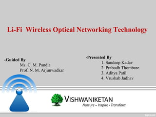 Li-Fi Wireless Optical Networking Technology
-Presented By
1. Sandeep Kadav
2. Prabodh Thombare
3. Aditya Patil
4. Vrushab Jadhav
-Guided By
Ms. C. M. Pandit
Prof. N. M. Arjunwadkar
 
