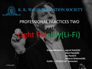 12 May 2020 1
K. K. WAGH EDUCATION SOCIETY
PROFESSIONAL PRACTICES TWO
[PPT]
Group Members :- Jagruti Patel(26)
Nikul Patel(28)
Jay Pasi(27)
Atharva Shahane(36)
CLASS : - SYCM-SS (4th semester)
Light Fidelity(Li-Fi)
 