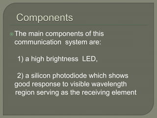 The main components of this
communication system are:
1) a high brightness LED,
2) a silicon photodiode which shows
good response to visible wavelength
region serving as the receiving element
 