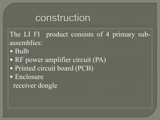 The LI FI product consists of 4 primary sub-
assemblies:
• Bulb
• RF power amplifier circuit (PA)
• Printed circuit board (PCB)
• Enclosure
receiver dongle
 