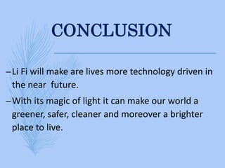CONCLUSION
–Li Fi will make are lives more technology driven in
the near future.
–With its magic of light it can make our world a
greener, safer, cleaner and moreover a brighter
place to live.
 