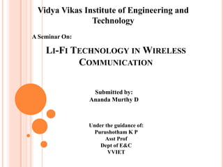 LI-FI TECHNOLOGY IN WIRELESS
COMMUNICATION
Vidya Vikas Institute of Engineering and
Technology
A Seminar On:
Submitted by:
Ananda Murthy D
Under the guidance of:
Purushotham K P
Asst Prof
Dept of E&C
VVIET
 
