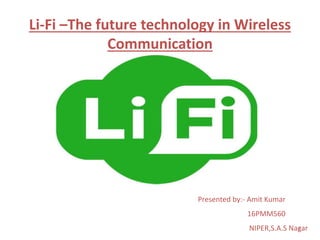 Li-Fi –The future technology in Wireless
Communication
Presented by:- Amit Kumar
16PMM560
NIPER,S.A.S Nagar1
 