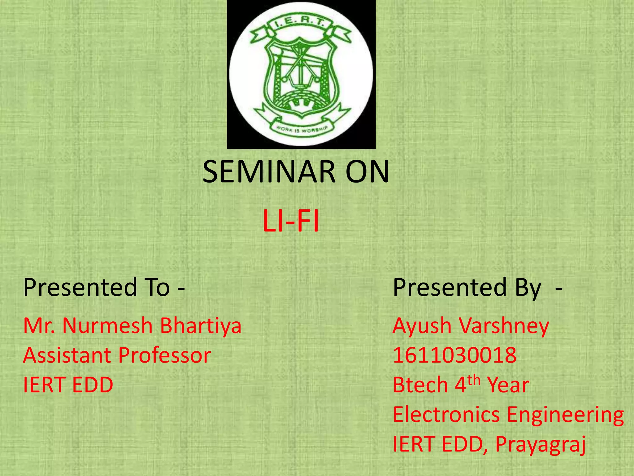 SEMINAR ON
LI-FI
Presented By -
Ayush Varshney
1611030018
Btech 4th Year
Electronics Engineering
IERT EDD, Prayagraj
Presented To -
Mr. Nurmesh Bhartiya
Assistant Professor
IERT EDD
 