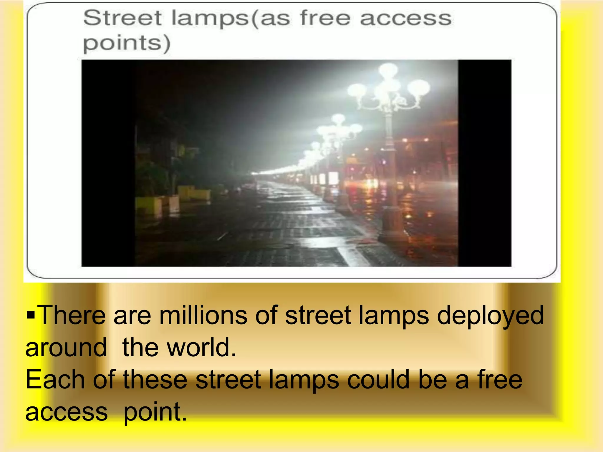 There are millions of street lamps deployed
around the world.
Each of these street lamps could be a free
access point.
 PUBLIC INTERNET
HOTSPOTS
 