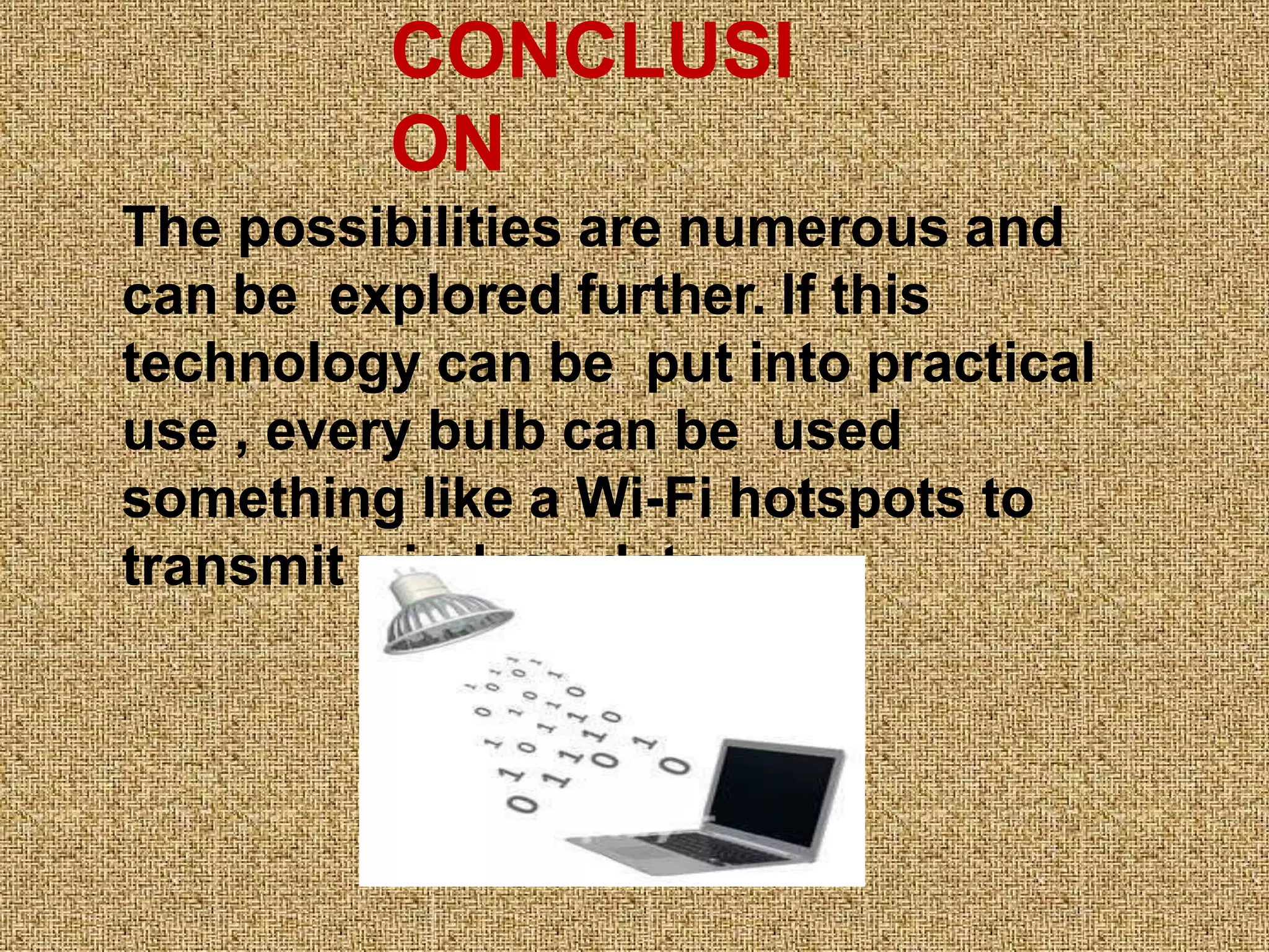 CONCLUSI
ON
The possibilities are numerous and
can be explored further. If this
technology can be put into practical
use , every bulb can be used
something like a Wi-Fi hotspots to
transmit wireless data.
 
