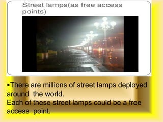 There are millions of street lamps deployed
around the world.
Each of these street lamps could be a free
access point.
 PUBLIC INTERNET
HOTSPOTS
 