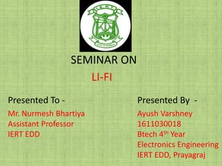 SEMINAR ON
LI-FI
Presented By -
Ayush Varshney
1611030018
Btech 4th Year
Electronics Engineering
IERT EDD, Prayagraj
Presented To -
Mr. Nurmesh Bhartiya
Assistant Professor
IERT EDD
 