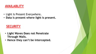AVAILABLITY 
• Light Is Present Everywhere. 
• Data is present where light is present. 
SECURITY 
• Light Waves Does not Penetrate 
Through Walls. 
• Hence they can’t be intercepted. 
 