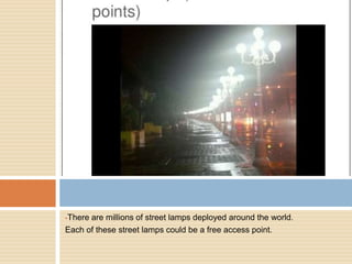 There are millions of street lamps deployed around the world.
Each of these street lamps could be a free access point.
 