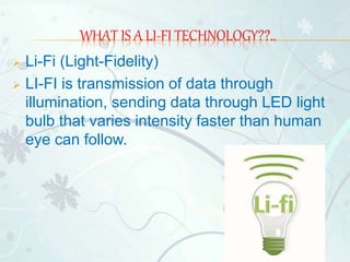 WHAT IS A LI-FI TECHNOLOGY??..
 Li-Fi (Light-Fidelity)
 LI-FI is transmission of data through
illumination, sending data through LED light
bulb that varies intensity faster than human
eye can follow.
 