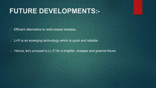 FUTURE DEVELOPMENTS:-
Efficient alternative to radio-based wireless.
Li-Fi is an emerging technology which is quick and reliable.
Hence, let’s proceed to Li- Fi for a brighter ,cheaper and greener future.
 