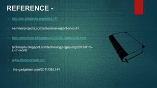 REFERENCE -
http://en.wikipedia.org/wiki/Li-Fi
seminarprojects.com/s/seminar-report-on-Li-Fi
http://teleinfobd.blogspot.in/2012/01/what-is-lifi.html
technopits.blogspot.comtechnology.cgap.org/2012/01/a-
Li-Fi-world
www.lificonsortium.org
the-gadgeteer.com/2011/08/LI-FI
 