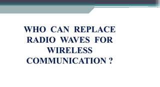 WHO CAN REPLACE
RADIO WAVES FOR
WIRELESS
COMMUNICATION ?
 